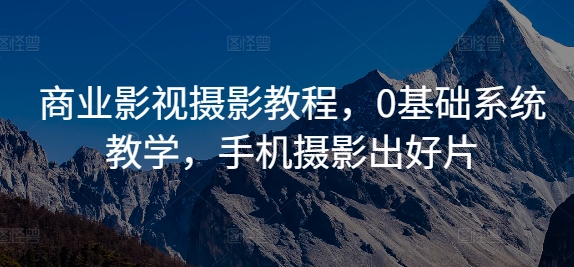 商业影视摄影教程，0基础系统教学，手机摄影出好片-中创网_专注互联网创业,项目资源整合