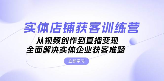 实体店铺获客特训营：从视频创作到直播变现，全面解决实体企业获客难题-中创网_专注互联网创业,项目资源整合
