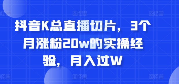 抖音视频K总直播切片，3个月增粉20w的实战经验，月入了W-中创网_专注互联网创业,项目资源整合