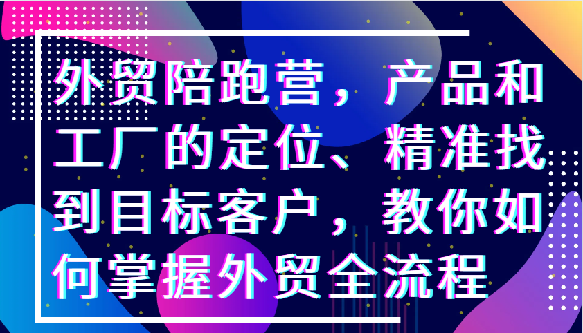 外贸陪跑营，产品和工厂的定位、精准找到目标客户，教你如何掌握外贸全流程-中创网_专注互联网创业,项目资源整合