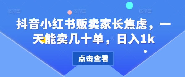 抖音小红书售卖家长的焦虑，一天可以卖几十单，日入1k-中创网_专注互联网创业,项目资源整合