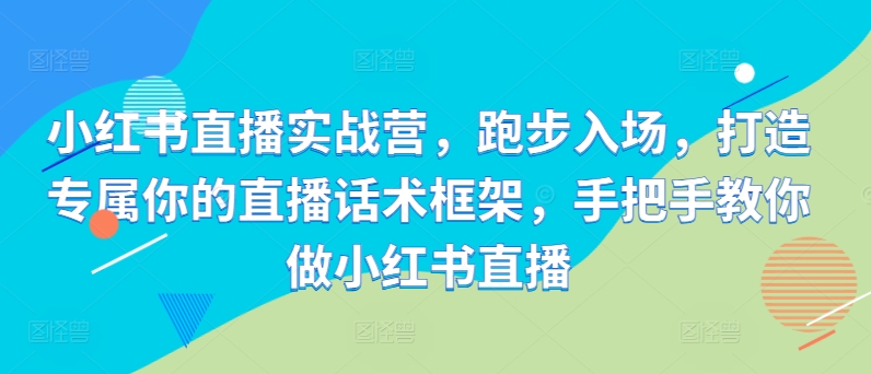 小红书直播实战营，慢跑进场，打造专属你直播带货话术架构，教你如何做小红书直播-中创网_专注互联网创业,项目资源整合
