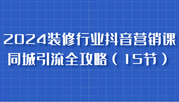 2024装饰行业抖音营销课，同城引流攻略大全，跟实战家学拓客，变成数据驱动营销大师-中创网_专注互联网创业,项目资源整合