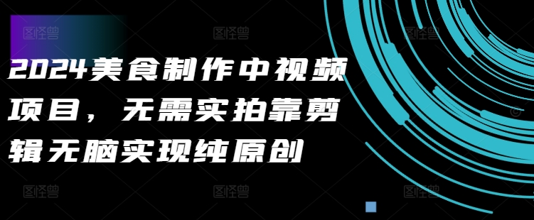 2024美食做法中视频新项目，不用实拍视频靠视频剪辑没脑子完成纯原创设计-中创网_专注互联网创业,项目资源整合