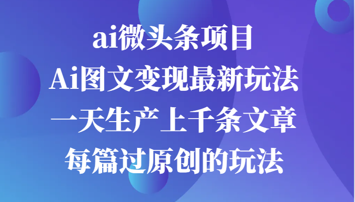 ai头条新项目，Ai图文并茂转现全新游戏玩法，一天生产制造上千条文章内容每章过原创设计游戏的玩法-中创网_专注互联网创业,项目资源整合