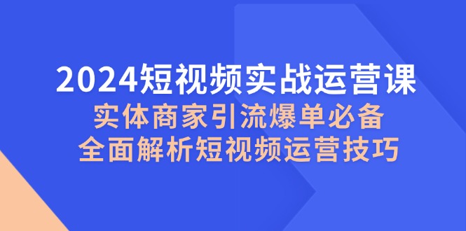 2024小视频实战演练运营课，实体商家引流方法打造爆款必不可少，深度剖析自媒体运营方法-中创网_专注互联网创业,项目资源整合