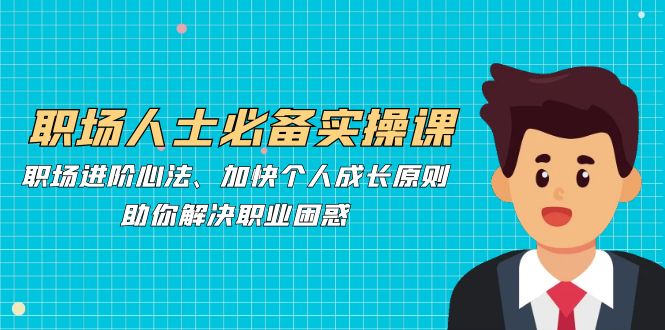 职场人必不可少实操课：职场进阶心决、加速个人提升标准，帮助你处理职业类型疑惑-中创网_专注互联网创业,项目资源整合