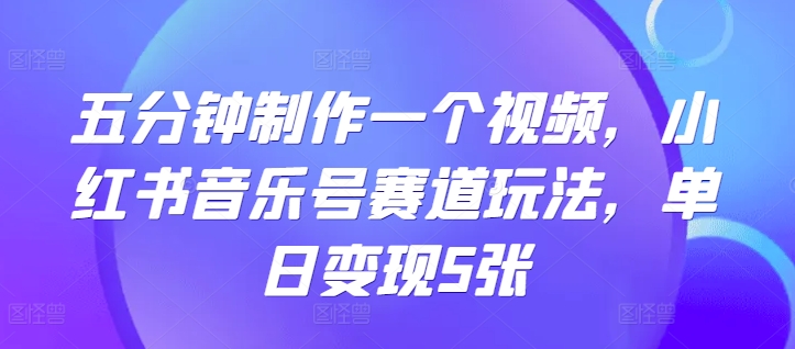五分钟制作一个短视频，小红书的音乐号跑道游戏玩法，单日转现5张-中创网_专注互联网创业,项目资源整合