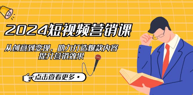 （12846期）2024短视频-营销课：从创意到变现，助力打造爆款内容，提升营销效果-中创网_专注互联网创业,项目资源整合