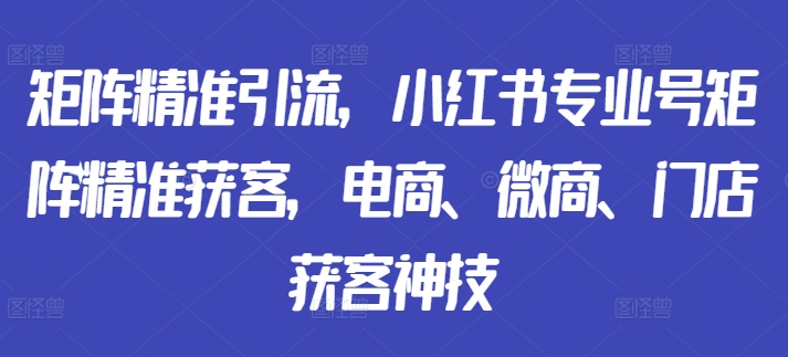 引流矩阵精准引流方法，小红书的技术专业号引流矩阵营销获客，电子商务、微商代理、店面拓客绝技-中创网_专注互联网创业,项目资源整合