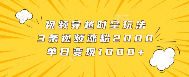 视频穿越时空玩法，3条视频涨粉2000，单日变现1k-中创网_专注互联网创业,项目资源整合