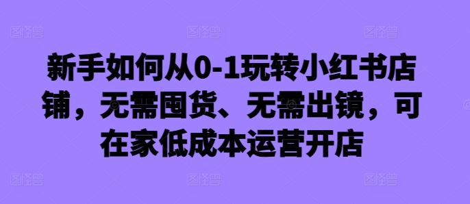 新手怎么从0-1轻松玩小红书店铺，无需囤货、不用出境，可在家里低成本运营开实体店-中创网_专注互联网创业,项目资源整合