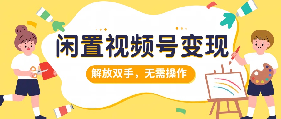 闲置视频号变现，项目再升级，解放双手，无需操作，最高单日几张-中创网_专注互联网创业,项目资源整合
