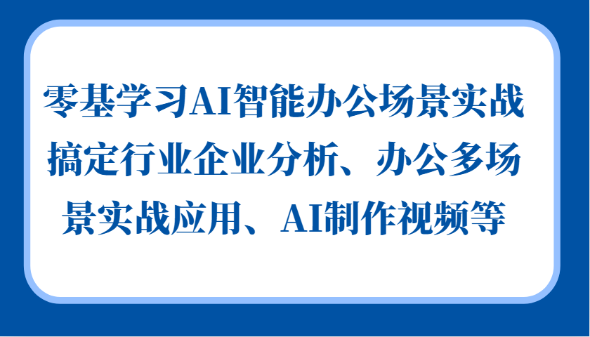 零基学习AI智能办公场景实战，搞定行业企业分析、办公多场景实战应用、AI制作视频等-中创网_专注互联网创业,项目资源整合