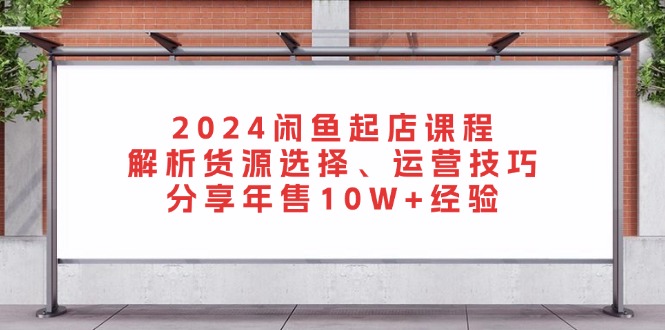 （13267期）2024闲鱼起店课程：解析货源选择、运营技巧，分享年售10W+经验-中创网_专注互联网创业,项目资源整合
