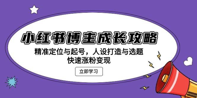 小红书博主成长攻略：精准定位与起号，人设打造与选题，快速涨粉变现-中创网_专注互联网创业,项目资源整合