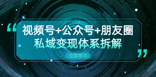 视频号+公众号+朋友圈私域变现体系拆解，全体平台流量枯竭下的应对策略-中创网_专注互联网创业,项目资源整合