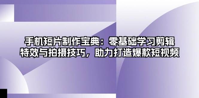 手机短片制作宝典：零基础学习剪辑、特效与拍摄技巧，助力打造爆款短视频-中创网_专注互联网创业,项目资源整合