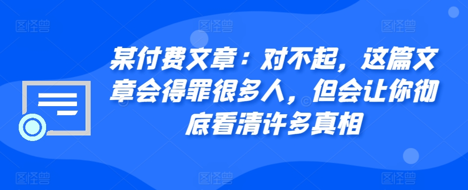 某付费文章：真的对不起，本文会惹恼好多人，但也会让你完全认清很多实情-中创网_专注互联网创业,项目资源整合