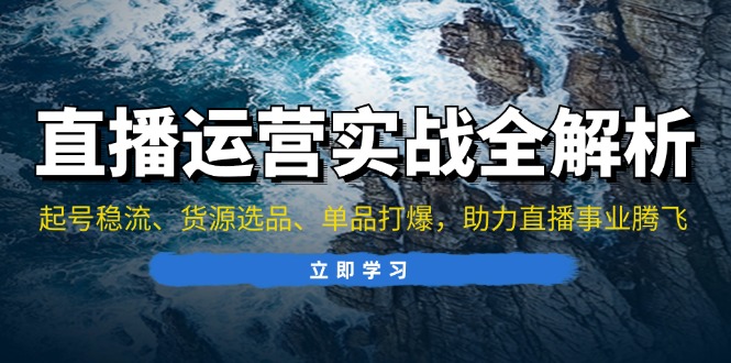 （13294期）直播运营实战全解析：起号稳流、货源选品、单品打爆，助力直播事业腾飞-中创网_专注互联网创业,项目资源整合
