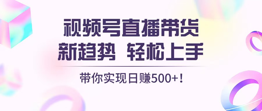 （13370期）视频号直播带货新趋势，轻松上手，带你实现日赚500+-中创网_专注互联网创业,项目资源整合
