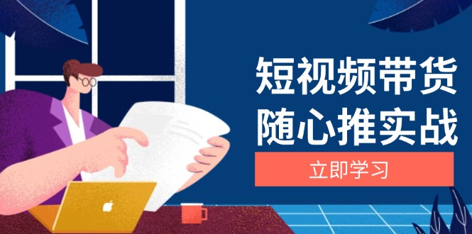 （13466期）短视频带货随心推实战：涵盖选品到放量，详解涨粉、口碑分提升与广告逻辑-中创网_专注互联网创业,项目资源整合