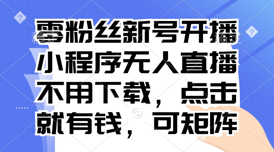 （13302期）零粉丝新号开播 小程序无人直播，不用下载点击就有钱可矩阵-中创网_专注互联网创业,项目资源整合