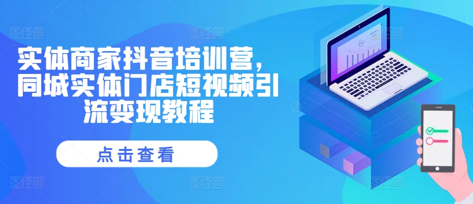 实体商家抖音培训营，同城网线下门店短视频营销转现实例教程-中创网_专注互联网创业,项目资源整合