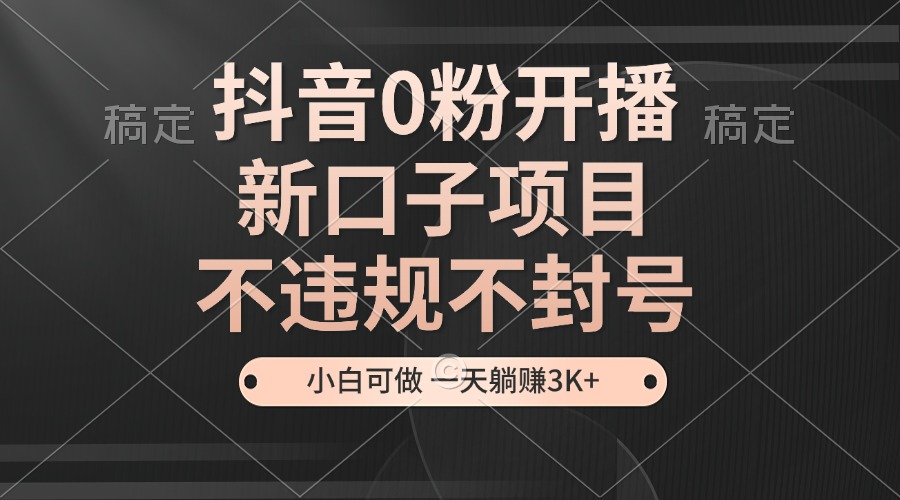 抖音0粉开播，新口子，不违规不封号， 小白可做，一天躺赚3k+-中创网_专注互联网创业,项目资源整合