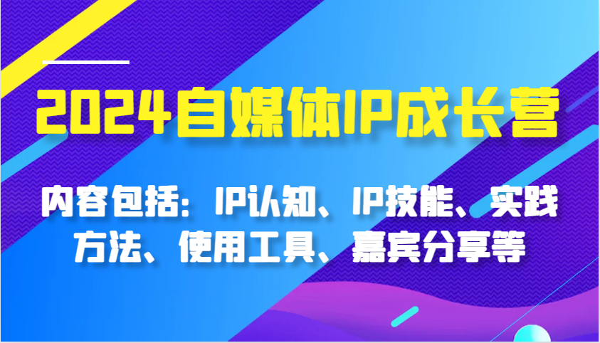 2024自媒体平台IP成长营，基本内容：IP认知能力、IP专业技能、实践方式、工具的使用、特邀嘉宾分享等-中创网_专注互联网创业,项目资源整合