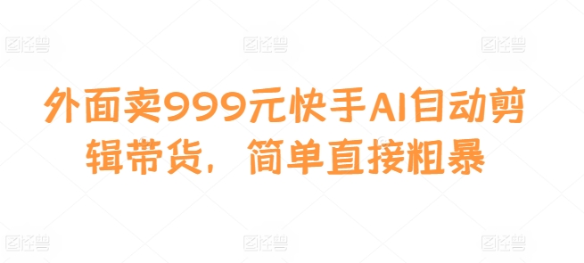 外面卖999元快手AI自动剪辑带货，简单直接粗暴-中创网_专注互联网创业,项目资源整合