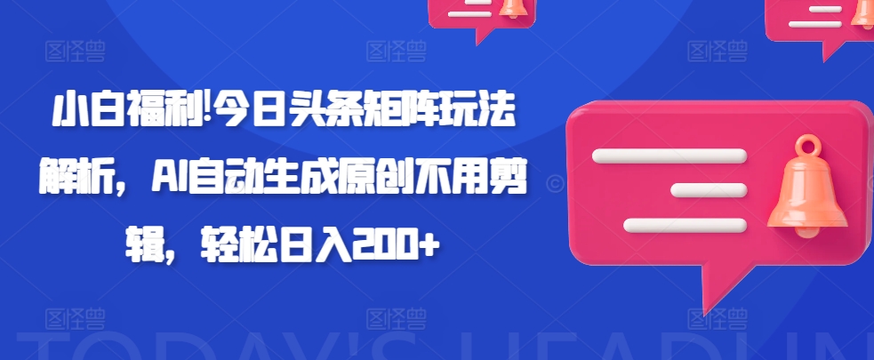 新手褔利!今日今日头条引流矩阵游戏玩法分析，AI一键生成原创设计无需视频剪辑，轻轻松松日入200-中创网_专注互联网创业,项目资源整合