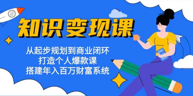 知识变现课：从起步规划到商业闭环 打造个人爆款课 搭建年入百万财富系统-中创网_专注互联网创业,项目资源整合
