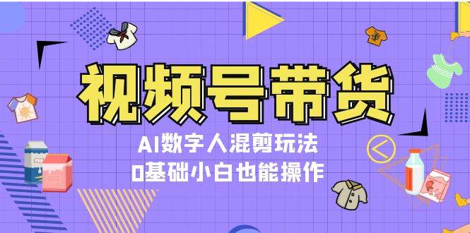 视频号带货，AI数字人混剪玩法，0基础小白也能操作-中创网_专注互联网创业,项目资源整合