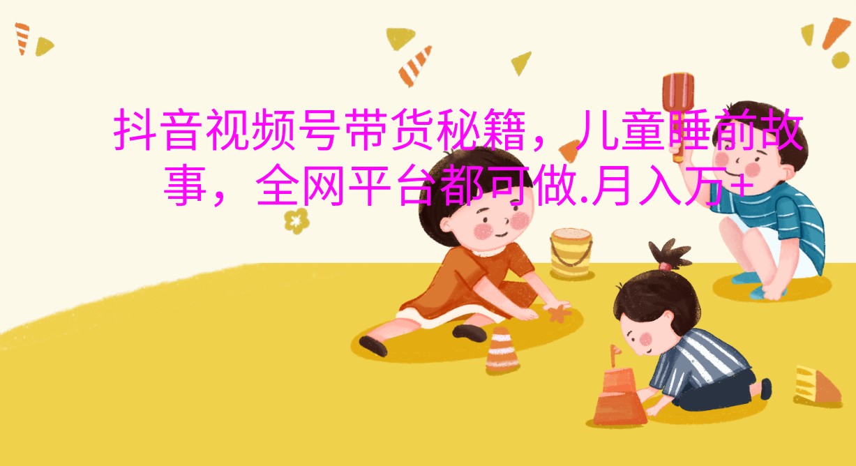 抖音视频号带货秘籍，儿童睡前故事，全网平台都可做.月入万+-中创网_专注互联网创业,项目资源整合