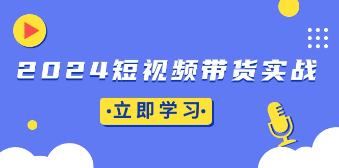 （13482期）2024短视频带货实战：底层逻辑+实操技巧，橱窗引流、直播带货-中创网_专注互联网创业,项目资源整合