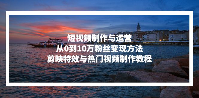 （13247期）短视频制作与运营，从0到10万粉丝变现方法，剪映特效与热门视频制作教程-中创网_专注互联网创业,项目资源整合