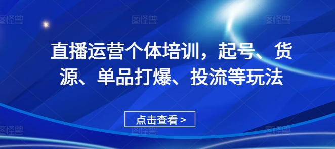 直播运营个体培训，起号、货源、单品打爆、投流等玩法-中创网_专注互联网创业,项目资源整合