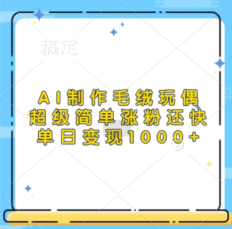 AI制做毛绒玩偶，超简单增粉更快，单日转现1k-中创网_专注互联网创业,项目资源整合