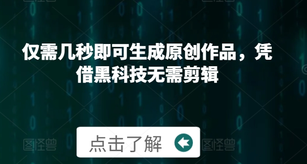 仅需几秒即可生成原创作品，凭借黑科技无需剪辑，操作简单，适合新手小白和带货达人-中创网_专注互联网创业,项目资源整合