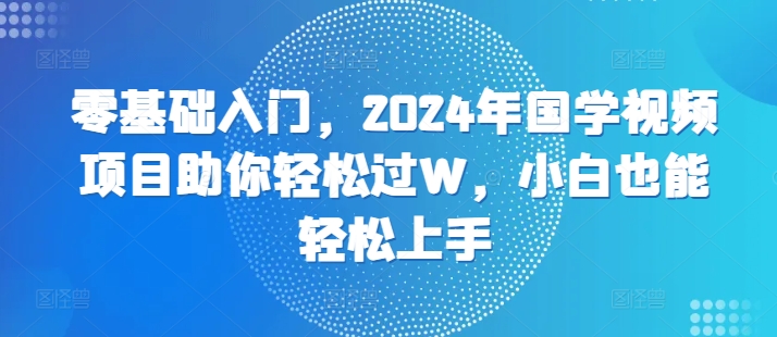 零基础入门，2024年国学视频新项目帮助你轻松突破W，新手也可以快速上手-中创网_专注互联网创业,项目资源整合