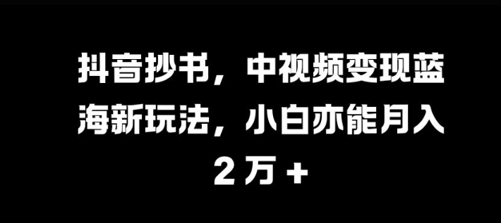 抖音视频抄写，中视频变现瀚海新模式，新手亦可月入 过W【揭密】-中创网_专注互联网创业,项目资源整合