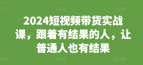 2024短视频带货实战课，跟着有结果的人，让普通人也有结果-中创网_专注互联网创业,项目资源整合