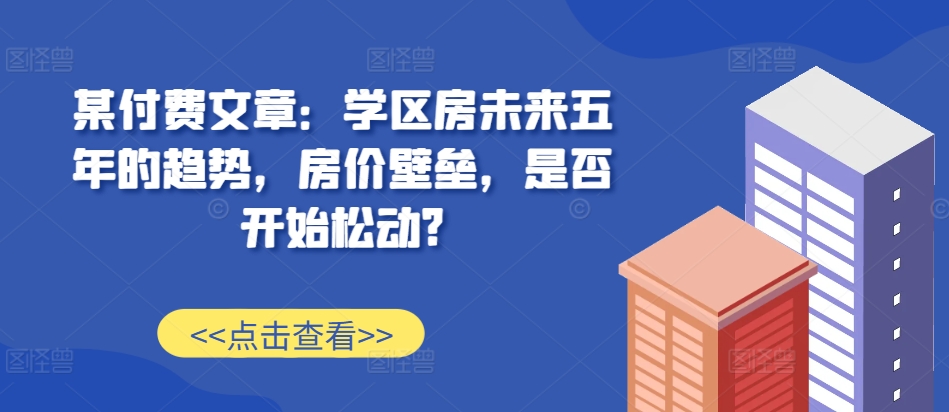 某付费文章：学位房未来五年的态势，房子价格堡垒，是不是逐渐松脱?-中创网_专注互联网创业,项目资源整合