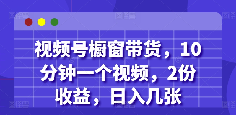 视频号橱窗带货，10分钟一个视频，2份收益，日入几张-中创网_专注互联网创业,项目资源整合
