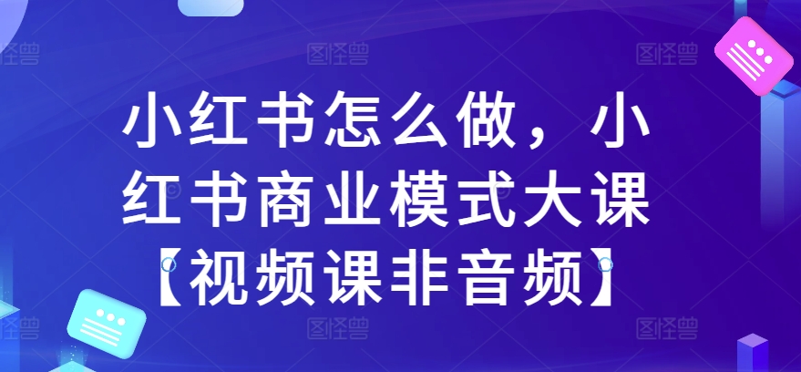 小红书怎么做，小红书的商业运营模式大课【视频课程非声频】-中创网_专注互联网创业,项目资源整合
