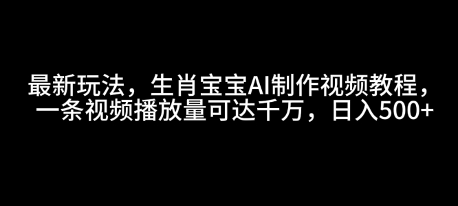 最新玩法，生肖宝宝AI制作视频教程，一条视频播放量可达千万，日入5张【揭秘】-中创网_专注互联网创业,项目资源整合