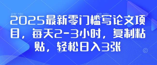 2025最新零门槛写论文项目，每天2-3小时，复制粘贴，轻松日入3张，附详细资料教程【揭秘】-中创网_专注互联网创业,项目资源整合