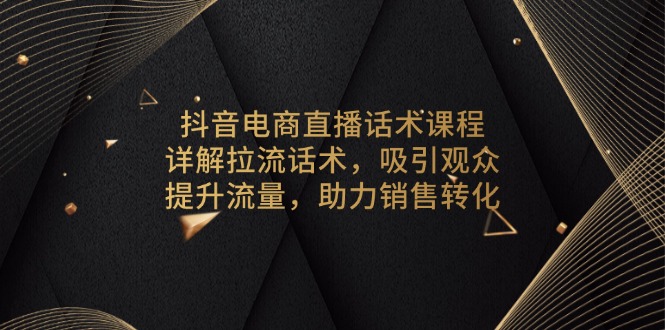 （13846期）抖音电商直播话术课程，详解拉流话术，吸引观众，提升流量，助力销售转化-中创网_专注互联网创业,项目资源整合