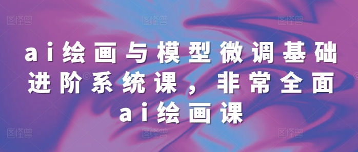 ai绘画与模型微调基础进阶系统课，非常全面ai绘画课(68节)-中创网_专注互联网创业,项目资源整合